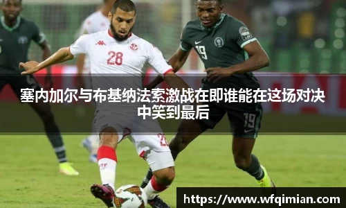塞内加尔与布基纳法索激战在即谁能在这场对决中笑到最后