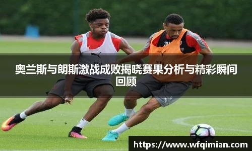 奥兰斯与朗斯激战成败揭晓赛果分析与精彩瞬间回顾