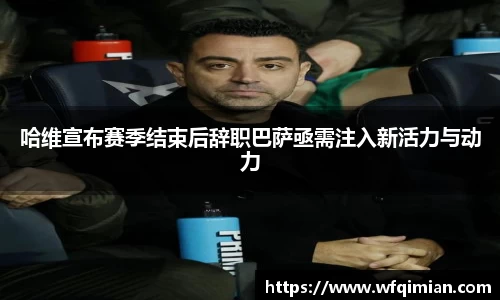 哈维宣布赛季结束后辞职巴萨亟需注入新活力与动力